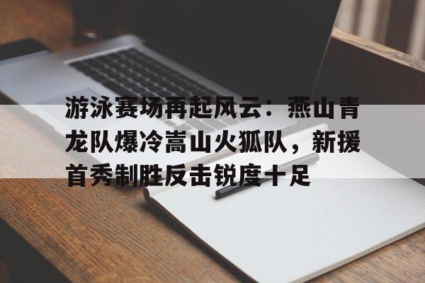 游泳赛场再起风云：燕山青龙队爆冷嵩山火狐队，新援首秀制胜反击锐度十足